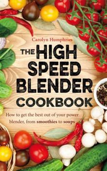 Paperback The High Speed Blender Cookbook: How to Get the Best Out of Your Multi-Purpose Power Blender, from Smoothies to Soups Book