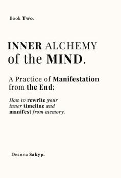 Inner Alchemy of the Mind: Manifest From the End, Shift Timelines, Rewrite Your Inner Reality (Inner Alchemy Trilogy)