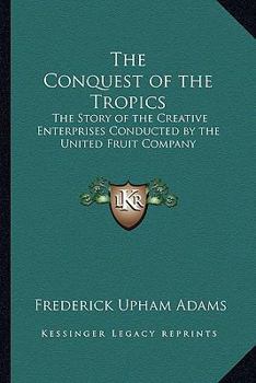 Paperback The Conquest of the Tropics: The Story of the Creative Enterprises Conducted by the United Fruit Company Book