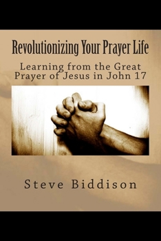 Paperback Revolutionizing Your Prayer Life: Learning From the Great Prayer of Jesus in John 17 Book