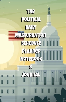 The Political Daily Masturbation Schedule Planner Notebook & Journal: The Perfect Gift Idea Adult Gag Prank Gifts Novelty Joke Stocking Stuffer Ideas 5.5x8.5 College Ruled White Paper Glossy Cover