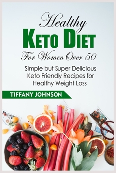 Healthy Keto Diet For Women Over 50: Simple But Super Delicious Keto Friendly Recipes For Healthy Weight Loss