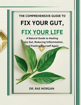 The Comprehensive Guide To Fix Your Gut, Fix Your Life: A Natural Guide to Healing Leaky Gut, Reducing Inflammation, and Feeling Like Yourself Again