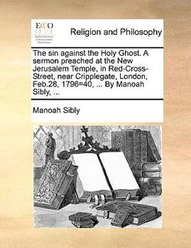 Paperback The Sin Against the Holy Ghost. a Sermon Preached at the New Jerusalem Temple, in Red-Cross-Street, Near Cripplegate, London, Feb.28, 1796=40, ... by Book