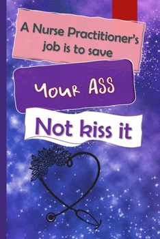 A Nurse Practitioner's Job Is To Save Your Ass Not Kiss It: Nurse Practitioner Appreciation Gift Journal