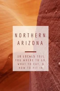 Paperback Northern Arizona: 10 Locals Tell You Where to Go, What to Eat, & How to Fit In Book