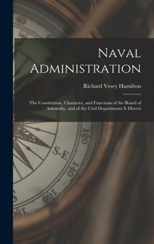 Hardcover Naval Administration: The Constitution, Character, and Functions of the Board of Admiralty, and of the Civil Departments It Directs Book