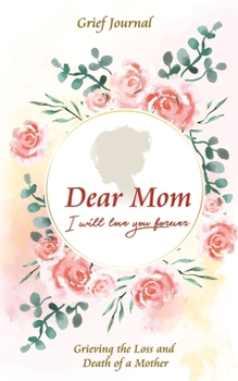 Dear Mom Will Love You Forever Grief Journal - Grieving the Loss and Death of a Mother: Guided Grief Prompts | Beautiful Red Roses Design