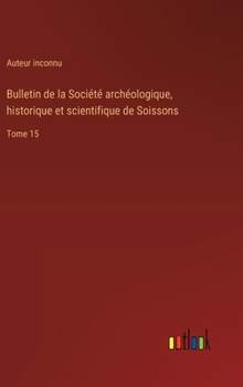 Bulletin de la Société archéologique, historique et scientifique de Soissons: Tome 15 (French Edition)