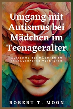 Umgang mit Autismus bei Mädchen im Teenageralter: Autismus bei Mädchen im Teenageralter verstehen (The Unrelenting parent) (German Edition)