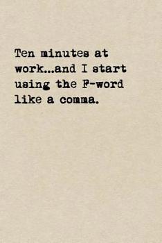 Paperback Ten Minutes At Work...And I Start Using The F-Word Like A Comma.: A Cute + Funny Cussing Notebook Colleague Gifts Cool Gag Gifts For Coworkers Book