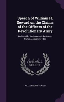 Hardcover Speech of William H. Seward on the Claims of the Officers of the Revolutionary Army: Delivered in the Senate of the United States, January 5, 1857 Book