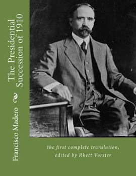 The Presidential Succession of 1910: the first complete translation of Francisco Madero's book, from Spanish into English