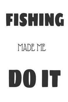 Fishing Made Me Do It: Funny Fishing Hobbyist Gift Notebook