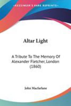 Paperback Altar Light: A Tribute To The Memory Of Alexander Fletcher, London (1860) Book