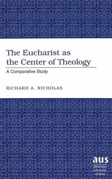 The Eucharist As the Center of Theology: A Comparative Study (American University Studies Series VII, Theology and Religion)