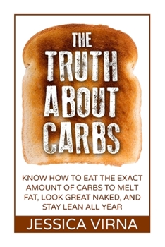 Paperback The Truth About Carbs: Know How to Eat The Exact Amount of Carbs to Melt Fat, Look Great Naked, and Stay Lean All Year Book