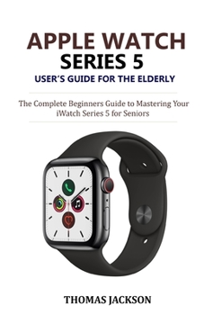 Paperback Apple Watch Series 5 User's Guide for the Elderly: The Complete Beginners Guide to Mastering Your iWatch Series 5 for Seniors Book