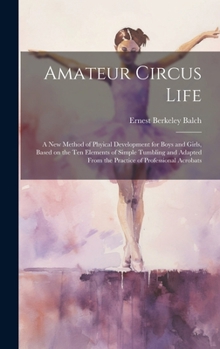 Amateur Circus Life; a new Method of Phyical Development for Boys and Girls, Based on the ten Elements of Simple Tumbling and Adapted From the Practice of Professional Acrobats