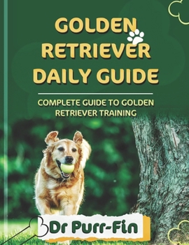 GOLDEN RETRIEVER DAILY GUIDE: COMPLETE GUIDE TO GOLDEN RETRIEVER TRAINING (Extensive Dog Care)