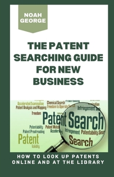 The Patent Searching Guide for New Business: How to Look Up Patents Online and at the Library