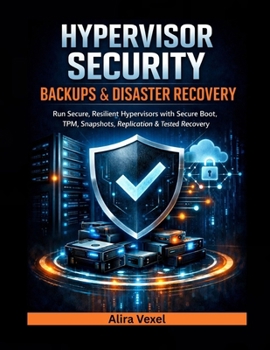 Hypervisor Security, Backups & Disaster Recovery: Run Secure, Resilient Hypervisors with Secure Boot, TPM, Snapshots, Replication & Tested Recovery Pl