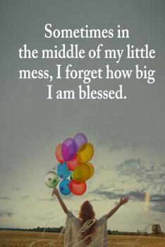 Sometimes in the Middle of My Little Mess, I Forget How Big I Am Blessed.: A Beautifully Guided Journal That Helps Women for Daily Journaling or Writing Everyday Thoughts.
