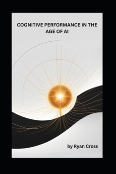 Paperback Cognitive Performance in the Age of AI: The Neural Edge as Your Complete Guide to Neuroscience-Based Focus, AI Collaboration and Hybrid Work Success Book