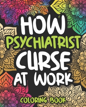 Paperback How Psychiatrists Curse At Work: Sweary Psychiatrist Adult Coloring Book, Funny Psychiatrist Gift For Women And Men Book