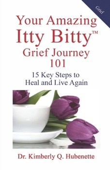 Your Amazing Itty Bitty™ Grief Journey 101: 15 Key Steps to Heal and Live Again