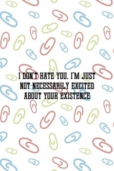 I Don't Hate You. I'm Just Not Necessarily Excited About Your Existence: All Purpose 6x9 Blank Lined Notebook Journal Way Better Than A Card Trendy Unique Gift Colored Clips Homework