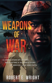 Weapons of War: A Compilation of Letters Recounting a Soldier's Story of Service, Love and Faith