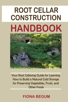 Paperback Root Cellar Construction Handbook: Your Root Cellaring Guide for Learning How to Build a Natural Cold Storage for Preserving Vegetables, Fruits, and O Book