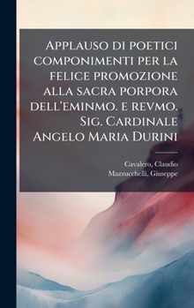Applauso di poetici componimenti per la felice promozione alla sacra porpora dell'eminmo. e revmo. Sig. Cardinale Angelo Maria Durini (Italian Edition)