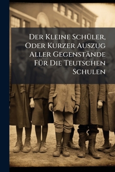 Paperback Der Kleine Schüler, Oder Kurzer Auszug Aller Gegenstände Für Die Teutschen Schulen Book