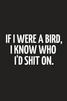 If I Were a Bird, I Know Who I'd Shit on: Funny Birthday Gifts for Him / Her Small Paperback Notebook