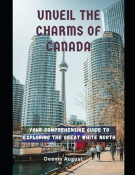 Unveil The Charms of Canada: Your Comprehensive Guide To Exploring The Great White North