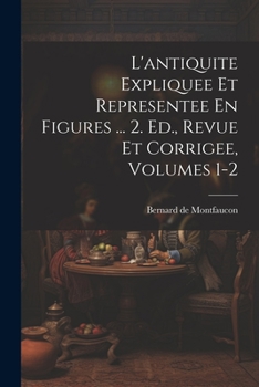 L'antiquite Expliquee Et Representee En Figures ... 2. Ed., Revue Et Corrigee, Volumes 1-2
