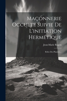 Ma�onnerie Occulte Suivie de l'Initiation Herm�tique: R�les Des Plan�tes...