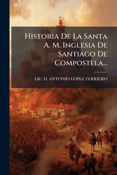 Historia de La Santa A. M. Inglesia de Santiago de Compostela...