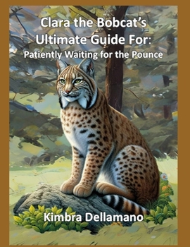 Clara the Bobcat's Ultimate Adventure For: Patiently Waiting for the Pounce (Animal's Ultimate Guide Series)
