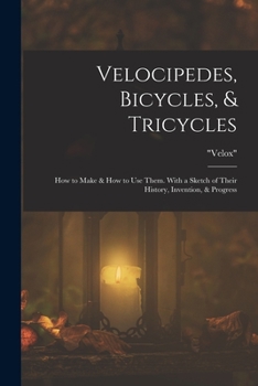 Paperback Velocipedes, Bicycles, & Tricycles: How to Make & How to Use Them. With a Sketch of Their History, Invention, & Progress Book