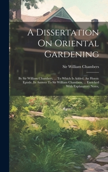 Hardcover A Dissertation On Oriental Gardening: By Sir William Chambers, ... To Which Is Added, An Heroic Epistle, In Answer To Sir William Chambers, ... Enrich Book