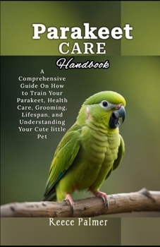 Parakeet Care Handbook: A Comprehensive Guide On How to Train Your Parakeet, Health Care, Grooming, Lifespan, and Understanding Your Cute little Pet