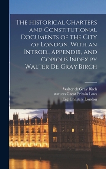 Hardcover The Historical Charters and Constitutional Documents of the City of London. With an Introd., Appendix, and Copious Index by Walter de Gray Birch Book