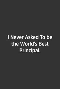 I Never Asked To be the World's Best Principal.: Lined Notbook / Journal / Diary / Calendar / Planner / Sketchbook / Gift, 108 blank Pages, 6x9, Matte Finish