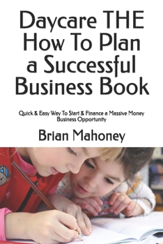 Daycare THE How To Plan a Successful Business Book: Quick & Easy Way To Start & Finance a Massive Money Business Opportunity