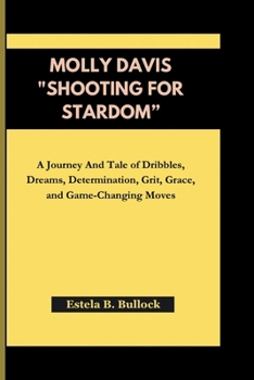 MOLLY DAVIS "SHOOTING FOR STARDOM”: A Journey And Tale of Dribbles, Dreams, Determination, Grit, Grace, and Game-Changing Moves B0CP3VL3TN Book Cover
