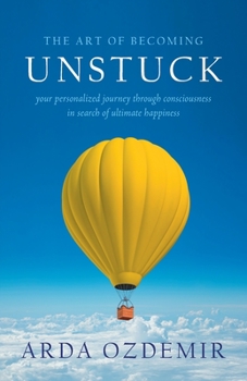 The Art of Becoming Unstuck: your personalized journey through consciousness in search of ultimate happiness
