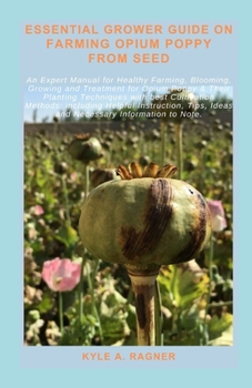 ESSENTIAL GROWER GUIDE ON FARMING OPIUM POPPY FROM SEED: An Expert Manual for Healthy Farming, Blooming, Growing and Treatment for Opium Poppy & Their Planting Techniques with best Cultivation Methods